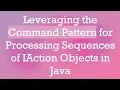 Leveraging the Command Pattern for Processing Sequences of IAction Objects in Java