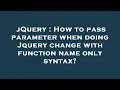 jQuery How to pass parameter when doing Jquery change with function name only syntax