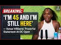 BREAKING I M 45 And I M Still Here Venus Williams Powerful Statement At DC Open