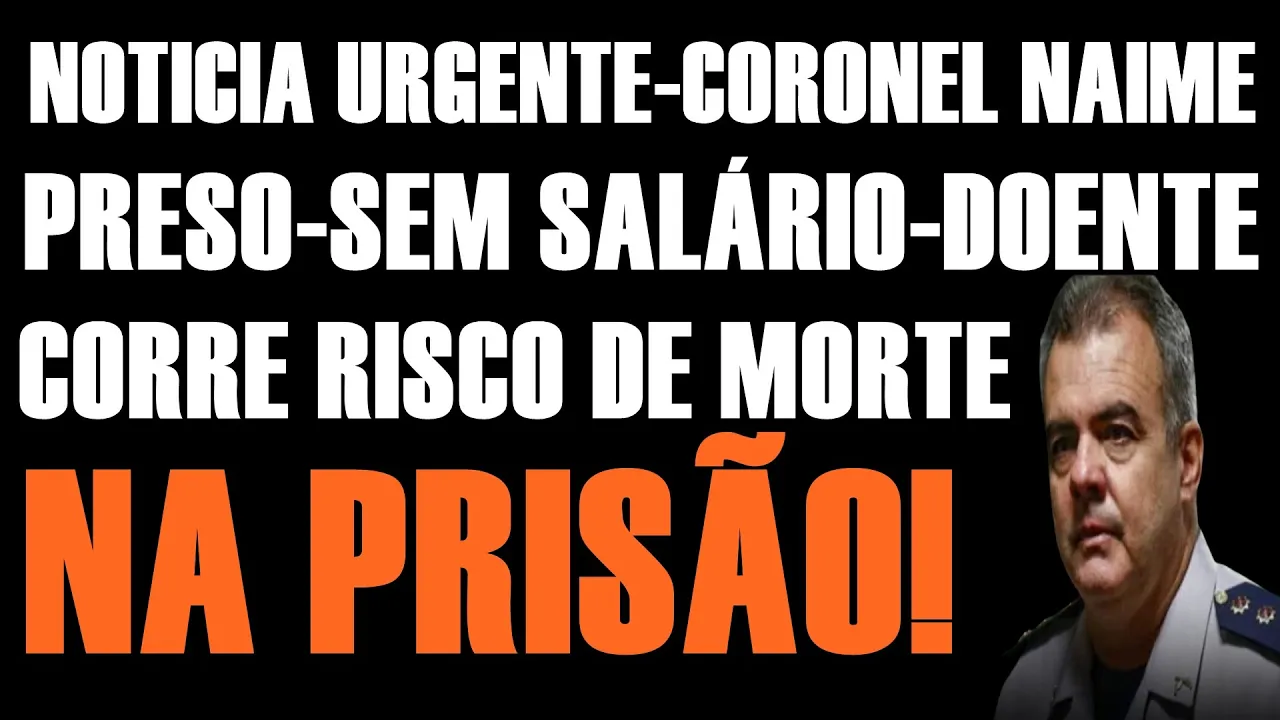 GRAVE-PRESO é SEM SALÁRIO-CORONEL NAIME corre RISCO de VIDA