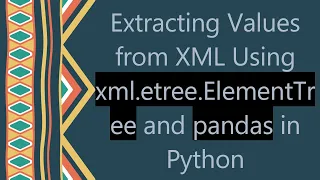Extracting Values from XML Using xml etree ElementTree and pandas in Python