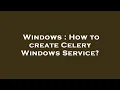 Windows How to create Celery Windows Service