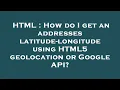 HTML How do I get an addresses latitude-longitude using HTML5 geolocation or Google API