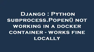 Django Python subprocess Popen not working in a docker container - works fine locally