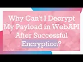 Why Can t I Decrypt My Payload in WebAPI After Successful Encryption