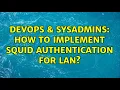 DevOps SysAdmins How to implement squid authentication for LAN