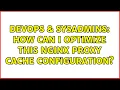 DevOps SysAdmins How can I optimize this nginx proxy cache configuration