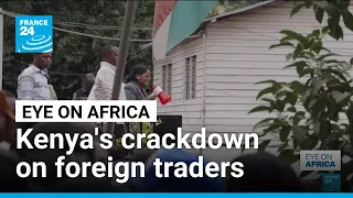 Kenya cracks down on foreign traders • FRANCE 24 English
