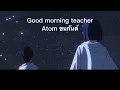Good morning teacher - atom ชนกันต์ [ Lyrics ]