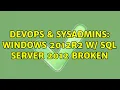 DevOps SysAdmins Windows 2012r2 w sql server 2012 Broken