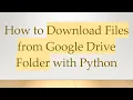 How to Download Files from Google Drive Folder with Python