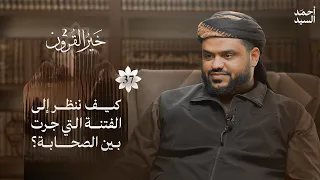 خير القرون 37 كيف ننظر إلى الفتنة التي جرت بين الصحابة أحمد السيد 
