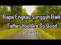 Download Lagu BAPA ENGKAU SUNGGUH BAIK (FATHER YOU ARE SO GOOD) - Cover - Video Lirik Ind \u0026 Eng