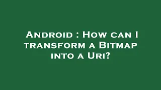 Android How can I transform a Bitmap into a Uri