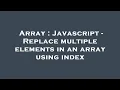 Array Javascript - Replace multiple elements in an array using index