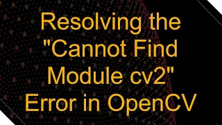 Resolving the Cannot Find Module cv2 Error in OpenCV