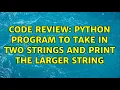 Code Review Python program to take in two strings and print the larger string 7 Solutions