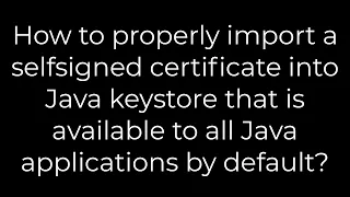 Java How properly import a selfsigned certificate into Java keystore that is available 5solution