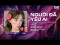 Lagu Người Đã Yêu Ai Remix - Lương Gia Hùng Hót TikTok 2025