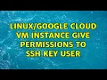 Cloud VM Instance give permissions to SSH key user 2 Solutions