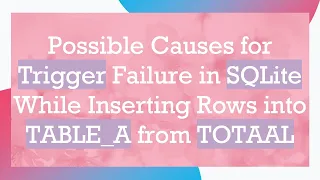 Possible Causes for Trigger Failure in SQLite While Inserting Rows into TABLE - A from TOTAAL