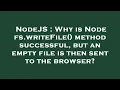 NodeJS Why is Node fs writeFile method successful but an empty file is then sent to the browser