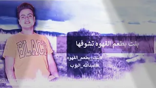  عبد الله البوب  بنت بطعم القهوه   اسمع وشوف هذه الاحساس  دندنها