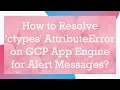 How to Resolve ctypes AttributeError on GCP App Engine for Alert Messages
