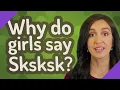 Why do girls say Sksksk