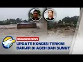 BREAKING NEWS - Kondisi Terkini Bencana Banjir di Aceh dan Sumatera Barat