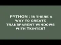 PYTHON Is there a way to create transparent windows with Tkinter