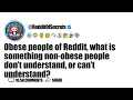 Obese people of Reddit what is something non-obese people dont understand AskReddit