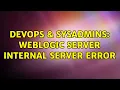 DevOps SysAdmins WebLogic Server internal server error 2 Solutions