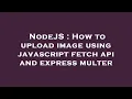 NodeJS How to upload image using javascript fetch api and express multer