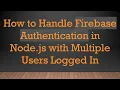 How to Handle Firebase Authentication in Node js with Multiple Users Logged In
