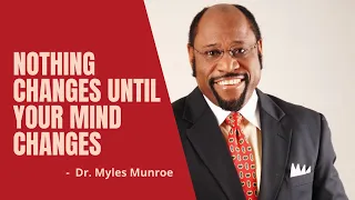 nothing changes until your mind changes best of dr myles munroe motivational speech