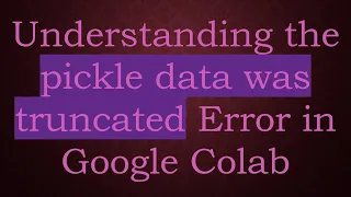 Understanding the pickle data was truncated Error in Google Colab