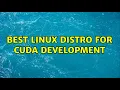 Best linux distro for cuda development 5 Solutions