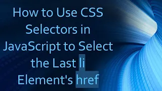 How to Use CSS Selectors in JavaScript to Select the Last li Element s href