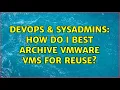 DevOps SysAdmins How do I best archive VMWare VMs for reuse 6 Solutions
