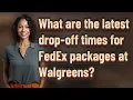 What are the latest drop-off times for FedEx packages at Walgreens