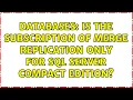 Databases Is the subscription of merge replication only for SQL Server Compact Edition