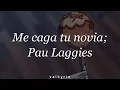 Me caga tu novia; Pau Laggies // lyrics