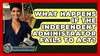 What Happens If The Independent Administrator Fails To Act - Wealth and Estate Planners