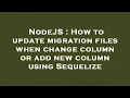 NodeJS How to update migration files when change column or add new column using Sequelize