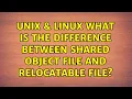 Unix Linux What is the difference between Shared object file and Relocatable file