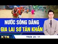 Lagu TRƯA 25/11: Gia Lai sơ tán dân khẩn cấp khi nước sông dâng trở lại; 2 hồ ở Khánh Hòa xả lũ 4 ngày