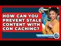How Can You Prevent Stale Content With CDN Caching - Internet Infrastructure Explained