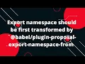 Export namespace should be first transformed by -proposal-export-namespace-from