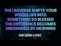 THE UNIVERSE SHIFTS YOUR LIFE INTO SOMETHING SO BLESSED THE DIFFERENCE BECOMES UNDENIABLE TONIGHT